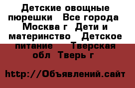 Детские овощные пюрешки - Все города, Москва г. Дети и материнство » Детское питание   . Тверская обл.,Тверь г.